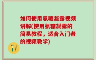 如何使用氨糖凝露视频讲解(使用氨糖凝露的简易教程，适合入门者的视频教学)