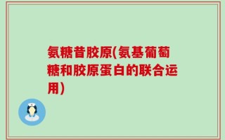 氨糖昔胶原(氨基葡萄糖和胶原蛋白的联合运用)