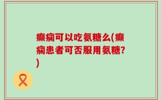 癫痫可以吃氨糖么(癫痫患者可否服用氨糖？)