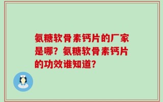 氨糖软骨素钙片的厂家是哪？氨糖软骨素钙片的功效谁知道？