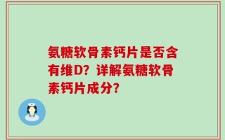 氨糖软骨素钙片是否含有维D？详解氨糖软骨素钙片成分？