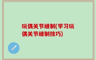 玩偶关节缝制(学习玩偶关节缝制技巧)