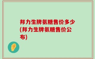 邦力生牌氨糖售价多少(邦力生牌氨糖售价公布)