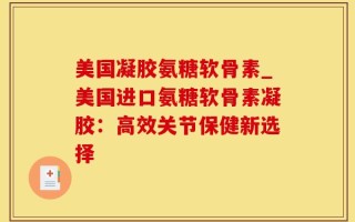 美国凝胶氨糖软骨素_美国进口氨糖软骨素凝胶：高效关节保健新选择