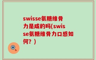 swisse氨糖维骨力是咸的吗(swisse氨糖维骨力口感如何？)