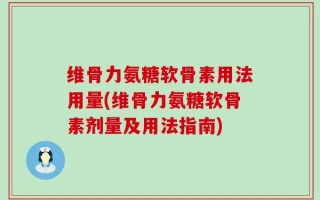 维骨力氨糖软骨素用法用量(维骨力氨糖软骨素剂量及用法指南)