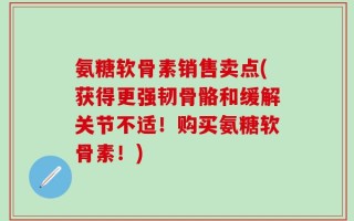 氨糖软骨素销售卖点(获得更强韧骨骼和缓解关节不适！购买氨糖软骨素！)