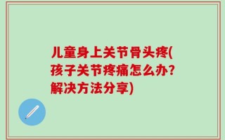 儿童身上关节骨头疼(孩子关节疼痛怎么办？解决方法分享)