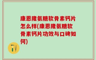 康恩隆氨糖软骨素钙片怎么样(康恩隆氨糖软骨素钙片功效与口碑如何)