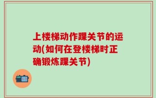 上楼梯动作踝关节的运动(如何在登楼梯时正确锻炼踝关节)