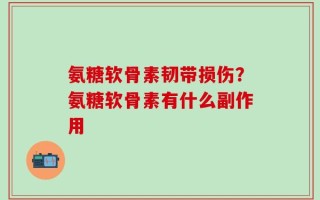 氨糖软骨素韧带损伤？氨糖软骨素有什么副作用