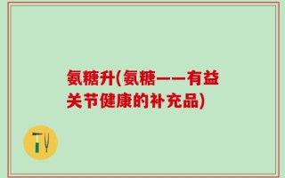 氨糖升(氨糖——有益关节健康的补充品)