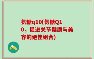 氨糖q10(氨糖Q10，促进关节健康与美容的绝佳组合)