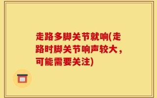 走路多脚关节就响(走路时脚关节响声较大，可能需要关注)