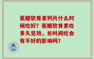 氨糖软骨素钙片什么时候吃好？氨糖软骨素吃多久见效，长时间吃会有不好的影响吗？