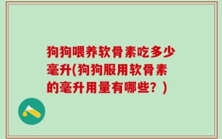 狗狗喂养软骨素吃多少毫升(狗狗服用软骨素的毫升用量有哪些？)