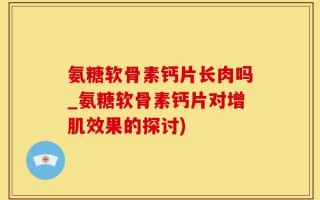 氨糖软骨素钙片长肉吗_氨糖软骨素钙片对增肌效果的探讨)