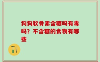 狗狗软骨素含糖吗有毒吗？不含糖的食物有哪些