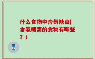 什么食物中含氨糖高(含氨糖高的食物有哪些？)