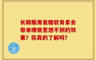 长期服用氨糖软骨素会带来哪些意想不到的效果？你真的了解吗？