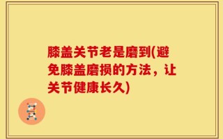膝盖关节老是磨到(避免膝盖磨损的方法，让关节健康长久)