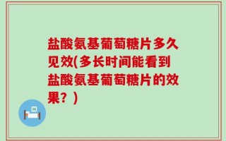 盐酸氨基葡萄糖片多久见效(多长时间能看到盐酸氨基葡萄糖片的效果？)