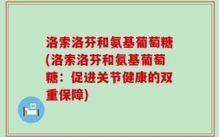 洛索洛芬和氨基葡萄糖(洛索洛芬和氨基葡萄糖：促进关节健康的双重保障)