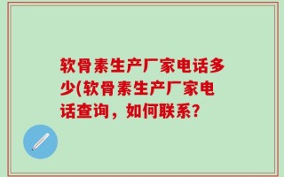 软骨素生产厂家电话多少(软骨素生产厂家电话查询，如何联系？
