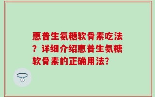 惠普生氨糖软骨素吃法？详细介绍惠普生氨糖软骨素的正确用法？