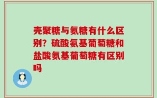 壳聚糖与氨糖有什么区别？硫酸氨基葡萄糖和盐酸氨基葡萄糖有区别吗