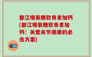都江堰氨糖软骨素加钙(都江堰氨糖软骨素加钙：关爱关节健康的必选方案)
