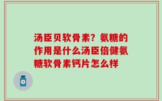 汤臣贝软骨素？氨糖的作用是什么汤臣倍健氨糖软骨素钙片怎么样