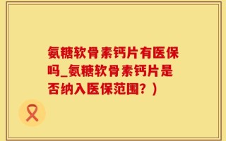 氨糖软骨素钙片有医保吗_氨糖软骨素钙片是否纳入医保范围？)