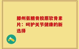 滕州氨糖骨胶原软骨素片：呵护关节健康的新选择