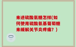 来进硫酸氨糖怎样(如何使用硫酸氨基葡萄糖来缓解关节炎疼痛？)