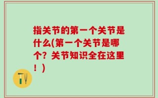 指关节的第一个关节是什么(第一个关节是哪个？关节知识全在这里！)
