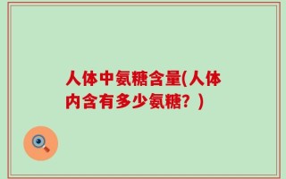 人体中氨糖含量(人体内含有多少氨糖？)