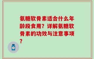 氨糖软骨素适合什么年龄段食用？详解氨糖软骨素的功效与注意事项？