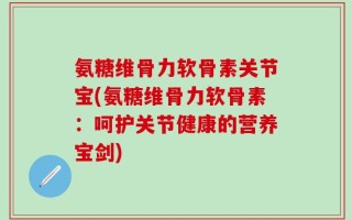氨糖维骨力软骨素关节宝(氨糖维骨力软骨素：呵护关节健康的营养宝剑)