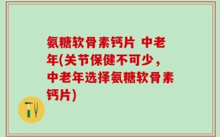 氨糖软骨素钙片 中老年(关节保健不可少，中老年选择氨糖软骨素钙片)