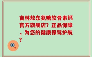 吉林敖东氨糖软骨素钙官方旗舰店？正品保障，为您的健康保驾护航？