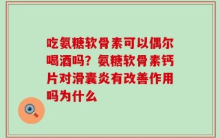 吃氨糖软骨素可以偶尔喝酒吗？氨糖软骨素钙片对滑囊炎有改善作用吗为什么