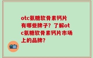 otc氨糖软骨素钙片有哪些牌子？了解otc氨糖软骨素钙片市场上的品牌？