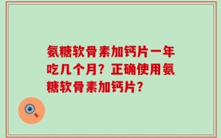 氨糖软骨素加钙片一年吃几个月？正确使用氨糖软骨素加钙片？
