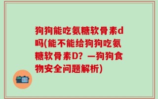 狗狗能吃氨糖软骨素d吗(能不能给狗狗吃氨糖软骨素D？—狗狗食物安全问题解析)
