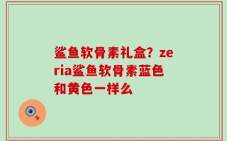 鲨鱼软骨素礼盒？zeria鲨鱼软骨素蓝色和黄色一样么