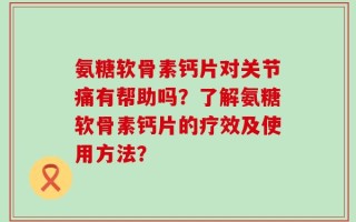 氨糖软骨素钙片对关节痛有帮助吗？了解氨糖软骨素钙片的疗效及使用方法？