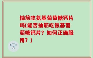 抽筋吃氨基葡萄糖钙片吗(能否抽筋吃氨基葡萄糖钙片？如何正确服用？)