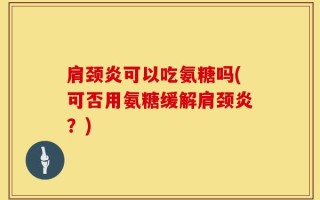 肩颈炎可以吃氨糖吗(可否用氨糖缓解肩颈炎？)