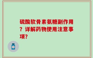 硫酸软骨素氨糖副作用？详解药物使用注意事项？